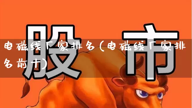 电磁线厂家排名(电磁线厂家排名前十)_https://www.jumanxin.com_深交所_第1张