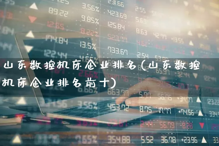 山东数控机床企业排名(山东数控机床企业排名前十)_https://www.jumanxin.com_深交所_第1张