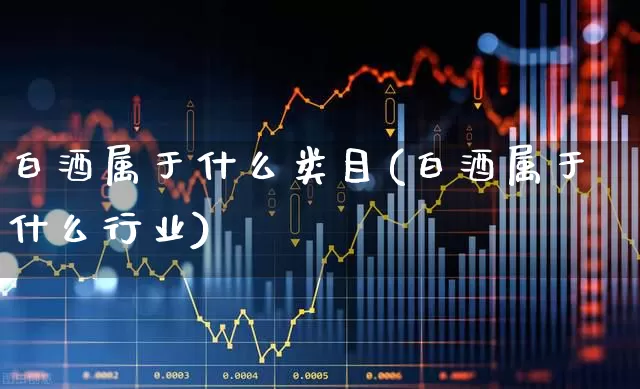 白酒属于什么类目(白酒属于什么行业)_https://www.jumanxin.com_北交所_第1张