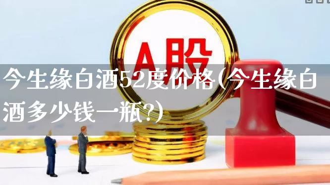 今生缘白酒52度价格(今生缘白酒多少钱一瓶?)_https://www.jumanxin.com_北交所_第1张