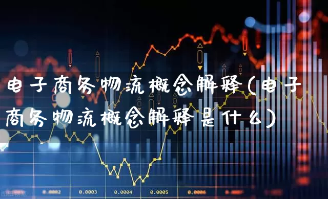电子商务物流概念解释(电子商务物流概念解释是什么)_https://www.jumanxin.com_北交所_第1张