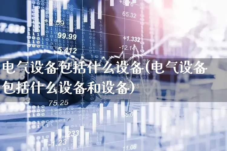 电气设备包括什么设备(电气设备包括什么设备和设备)_https://www.jumanxin.com_创业板_第1张