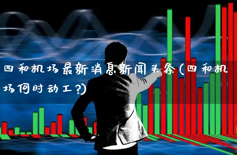 四和机场最新消息新闻头条(四和机场何时动工?)_https://www.jumanxin.com_上交所_第1张