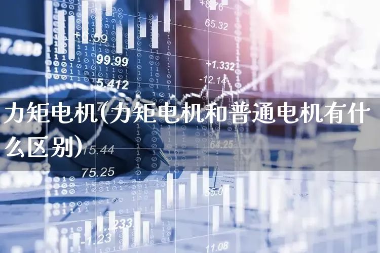 力矩电机(力矩电机和普通电机有什么区别)_https://www.jumanxin.com_深交所_第1张