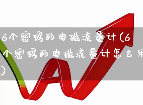 6个密码的电磁流量计(6个密码的电磁流量计怎么用)_https://www.jumanxin.com_科创板_第1张