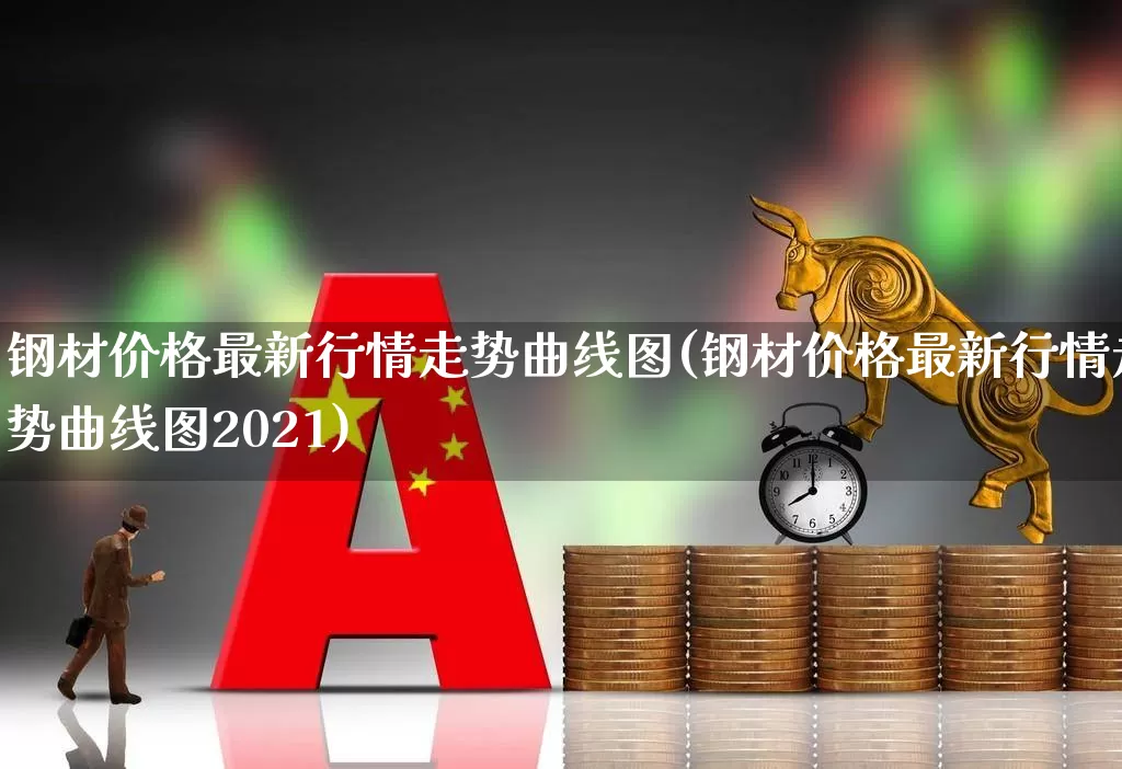钢材价格最新行情走势曲线图(钢材价格最新行情走势曲线图2021)_https://www.jumanxin.com_创业板_第1张