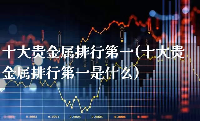 十大贵金属排行第一(十大贵金属排行第一是什么)_https://www.jumanxin.com_创业板_第1张