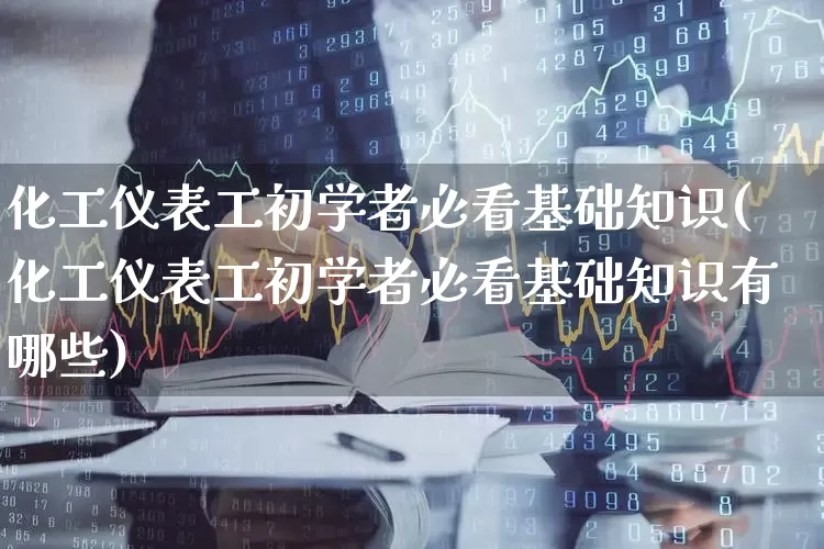 化工仪表工初学者必看基础知识(化工仪表工初学者必看基础知识有哪些)_https://www.jumanxin.com_上交所_第1张