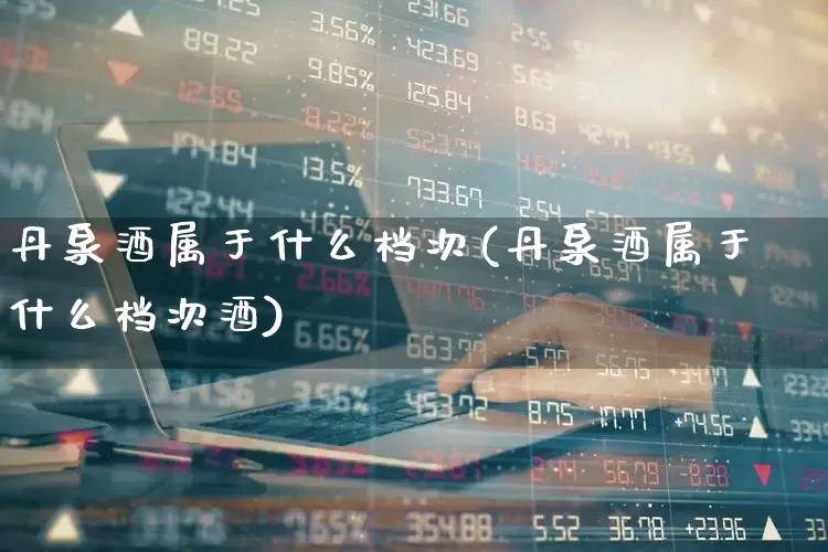 丹泉酒属于什么档次(丹泉酒属于什么档次酒)_https://www.jumanxin.com_创业板_第1张