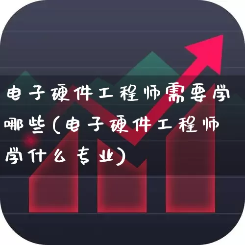 电子硬件工程师需要学哪些(电子硬件工程师学什么专业)_https://www.jumanxin.com_深交所_第1张