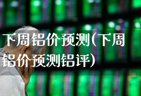 下周铝价预测(下周铝价预测铝评)_https://www.jumanxin.com_深交所_第1张