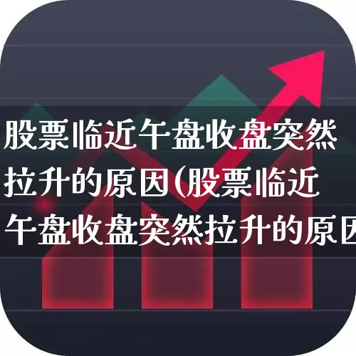 股票临近午盘收盘突然拉升的原因(股票临近午盘收盘突然拉升的原因是什么)_https://www.jumanxin.com_深交所_第1张