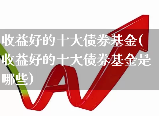 收益好的十大债券基金(收益好的十大债券基金是哪些)_https://www.jumanxin.com_上交所_第1张