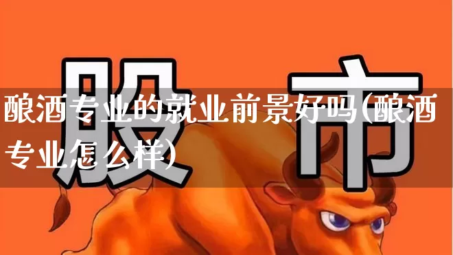 酿酒专业的就业前景好吗(酿酒专业怎么样)_https://www.jumanxin.com_创业板_第1张