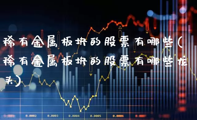 稀有金属板块的股票有哪些(稀有金属板块的股票有哪些龙头)_https://www.jumanxin.com_深交所_第1张