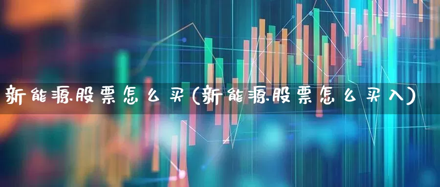 新能源股票怎么买(新能源股票怎么买入)_https://www.jumanxin.com_深交所_第1张