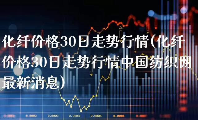 化纤价格30日走势行情(化纤价格30日走势行情中国纺织网最新消息)_https://www.jumanxin.com_上交所_第1张