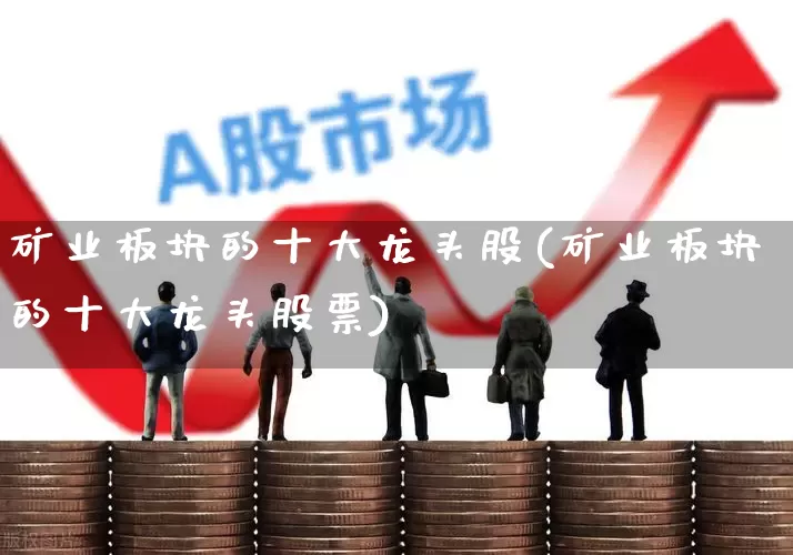 矿业板块的十大龙头股(矿业板块的十大龙头股票)_https://www.jumanxin.com_创业板_第1张