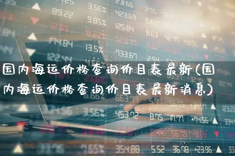 国内海运价格查询价目表最新(国内海运价格查询价目表最新消息)_https://www.jumanxin.com_北交所_第1张
