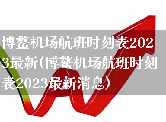 博鳌机场航班时刻表2023最新(博鳌机场航班时刻表2023最新消息)_https://www.jumanxin.com_科创板_第1张