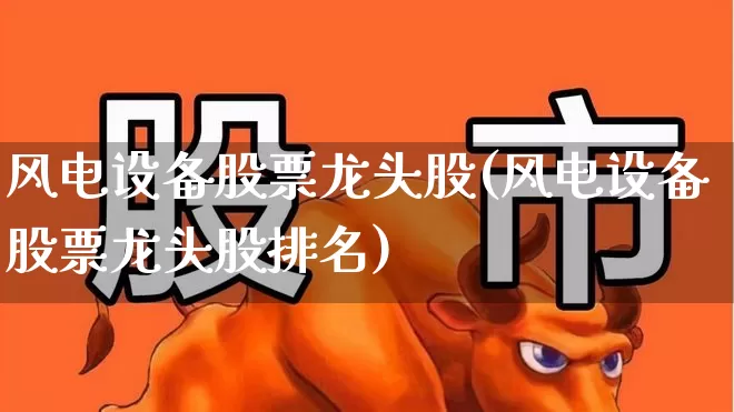 风电设备股票龙头股(风电设备股票龙头股排名)_https://www.jumanxin.com_深交所_第1张