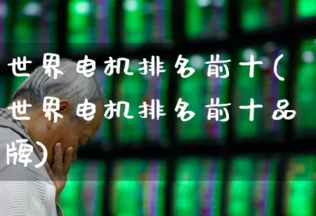 世界电机排名前十(世界电机排名前十品牌)_https://www.jumanxin.com_科创板_第1张