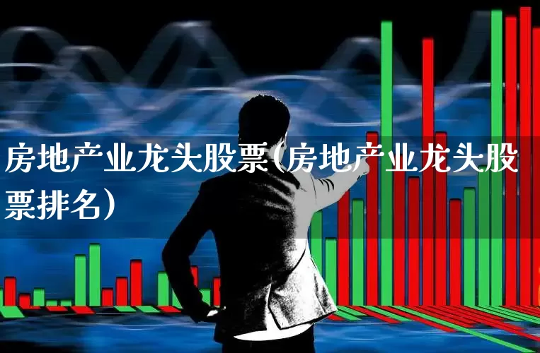 房地产业龙头股票(房地产业龙头股票排名)_https://www.jumanxin.com_北交所_第1张