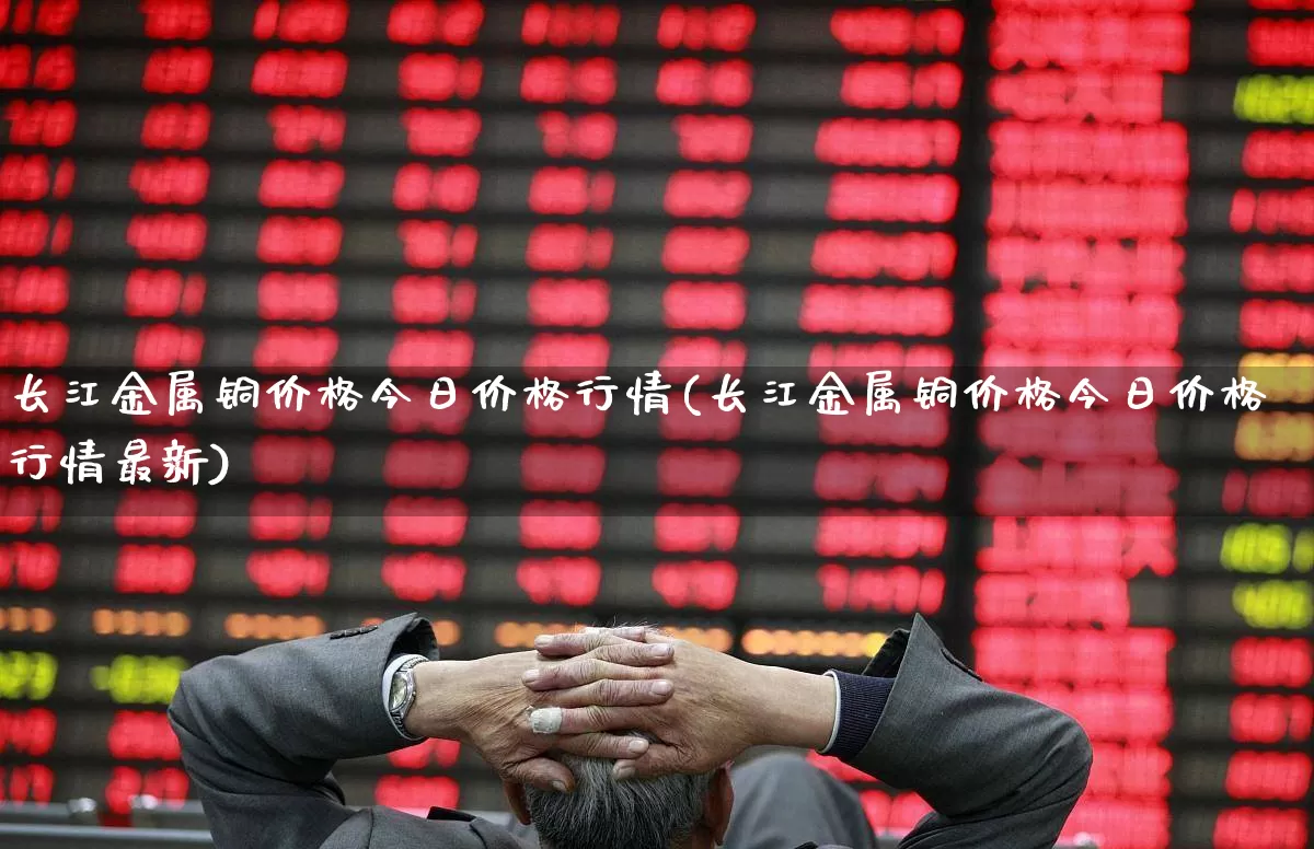长江金属铜价格今日价格行情(长江金属铜价格今日价格行情最新)_https://www.jumanxin.com_科创板_第1张