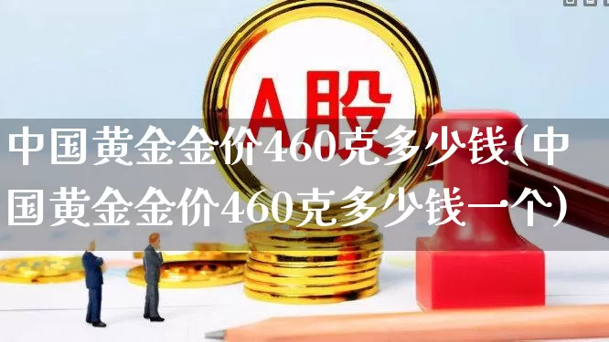中国黄金金价460克多少钱(中国黄金金价460克多少钱一个)_https://www.jumanxin.com_深交所_第1张