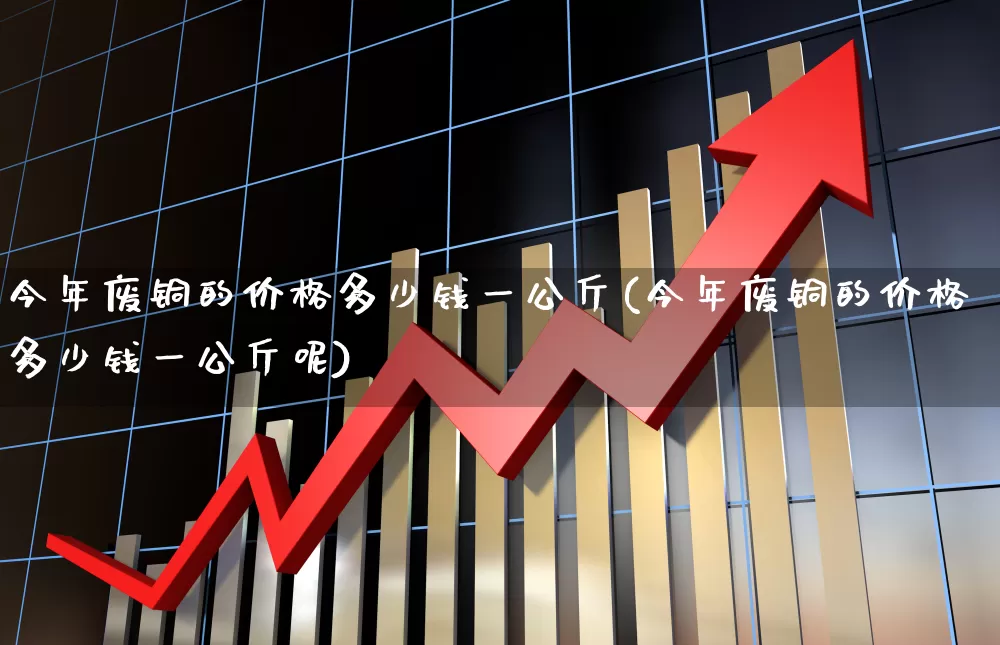 今年废铜的价格多少钱一公斤(今年废铜的价格多少钱一公斤呢)_https://www.jumanxin.com_深交所_第1张