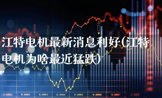 江特电机最新消息利好(江特电机为啥最近猛跌)_https://www.jumanxin.com_北交所_第1张