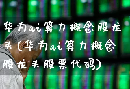 华为ai算力概念股龙头(华为ai算力概念股龙头股票代码)_https://www.jumanxin.com_北交所_第1张