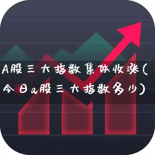 A股三大指数集体收涨(今日a股三大指数多少)_https://www.jumanxin.com_深交所_第1张