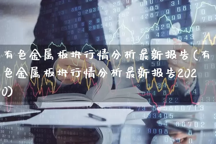 有色金属板块行情分析最新报告(有色金属板块行情分析最新报告2020)_https://www.jumanxin.com_上交所_第1张