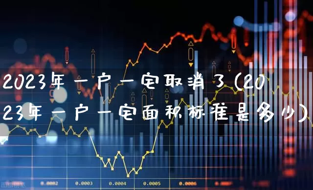 2023年一户一宅取消了(2023年一户一宅面积标准是多少)_https://www.jumanxin.com_上交所_第1张