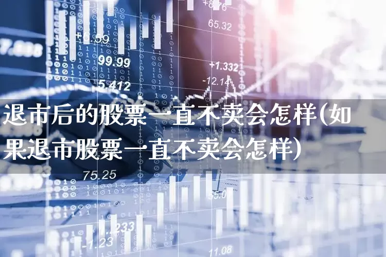 退市后的股票一直不卖会怎样(如果退市股票一直不卖会怎样)_https://www.jumanxin.com_北交所_第1张