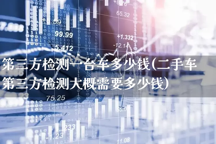 第三方检测一台车多少钱(二手车第三方检测大概需要多少钱)_https://www.jumanxin.com_北交所_第1张