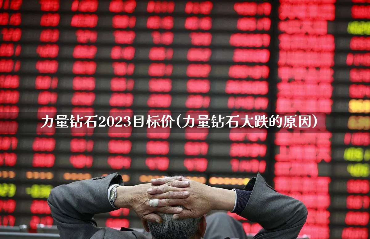 力量钻石2023目标价(力量钻石大跌的原因)_https://www.jumanxin.com_上交所_第1张