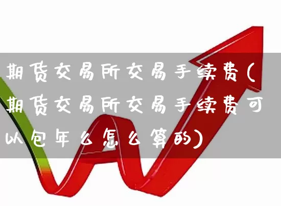 期货交易所交易手续费(期货交易所交易手续费可以包年么怎么算的)_https://www.jumanxin.com_创业板_第1张