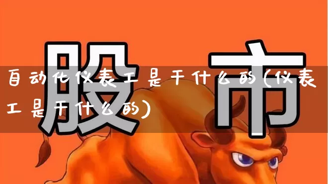 自动化仪表工是干什么的(仪表工是干什么的)_https://www.jumanxin.com_深交所_第1张