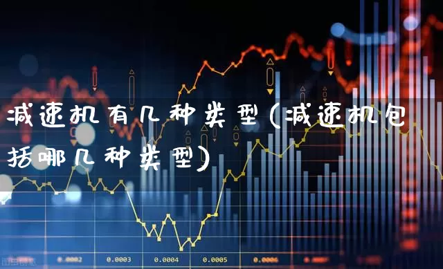 减速机有几种类型(减速机包括哪几种类型)_https://www.jumanxin.com_创业板_第1张