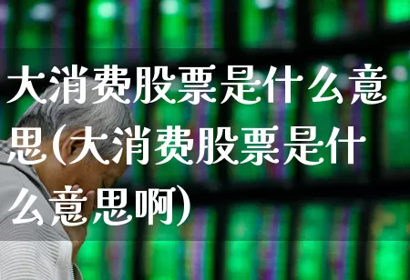 大消费股票是什么意思(大消费股票是什么意思啊)_https://www.jumanxin.com_北交所_第1张