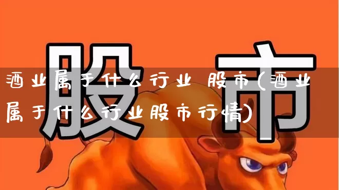 酒业属于什么行业 股市(酒业属于什么行业股市行情)_https://www.jumanxin.com_北交所_第1张