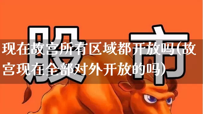 现在故宫所有区域都开放吗(故宫现在全部对外开放的吗)_https://www.jumanxin.com_北交所_第1张