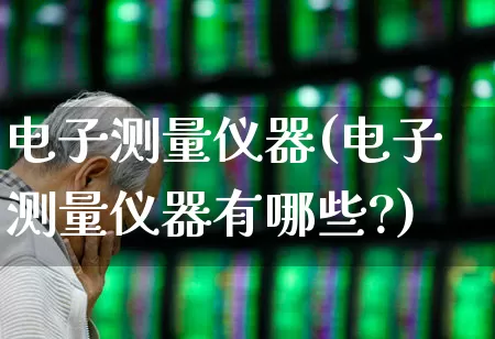 电子测量仪器(电子测量仪器有哪些?)_https://www.jumanxin.com_创业板_第1张