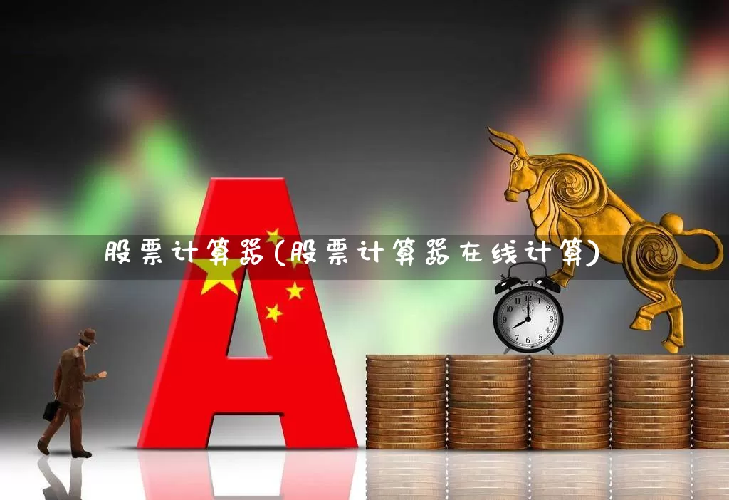 股票计算器(股票计算器在线计算)_https://www.jumanxin.com_创业板_第1张