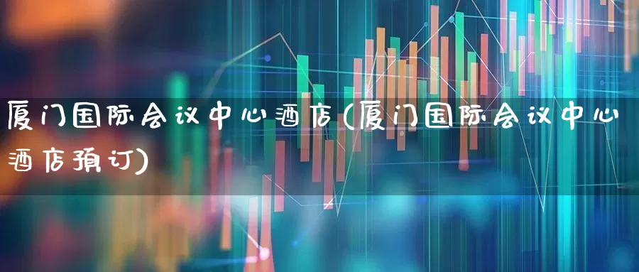 厦门国际会议中心酒店(厦门国际会议中心酒店预订)_https://www.jumanxin.com_北交所_第1张