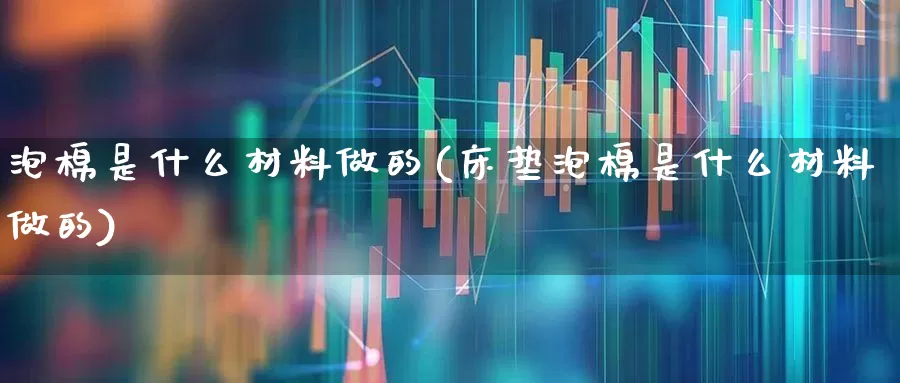 泡棉是什么材料做的(床垫泡棉是什么材料做的)_https://www.jumanxin.com_上交所_第1张