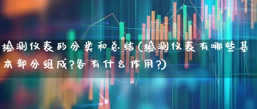 检测仪表的分类和总结(检测仪表有哪些基本部分组成?各有什么作用?)_https://www.jumanxin.com_创业板_第1张