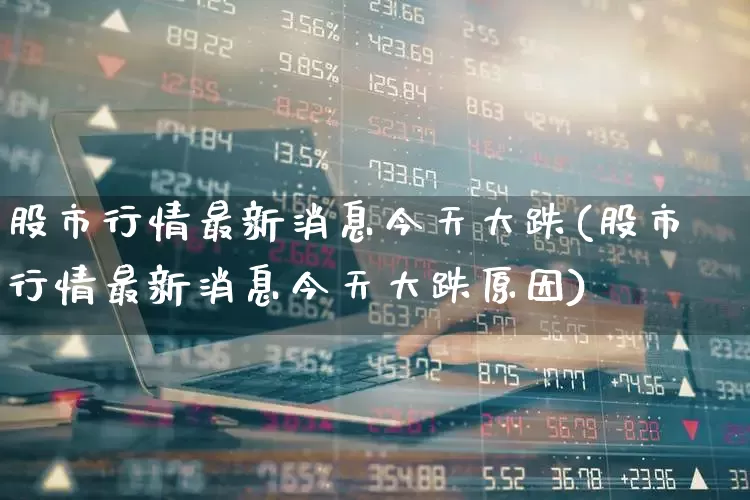股市行情最新消息今天大跌(股市行情最新消息今天大跌原因)_https://www.jumanxin.com_科创板_第1张